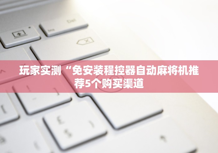 玩家实测“免安装程控器自动麻将机推荐5个购买渠道 玩家实测“免安装程控器自动麻将机推荐5个购买渠道