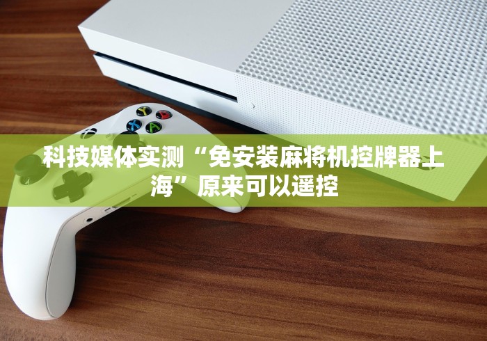 科技媒体实测“免安装麻将机控牌器上海”原来可以遥控