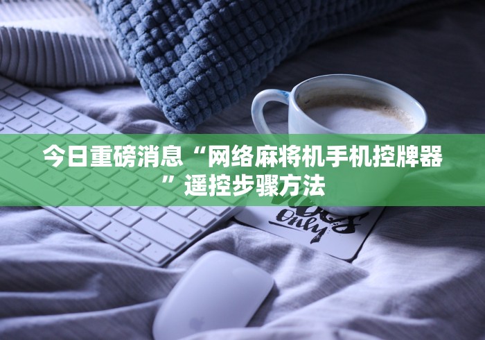 今日重磅消息“网络麻将机手机控牌器”遥控步骤方法