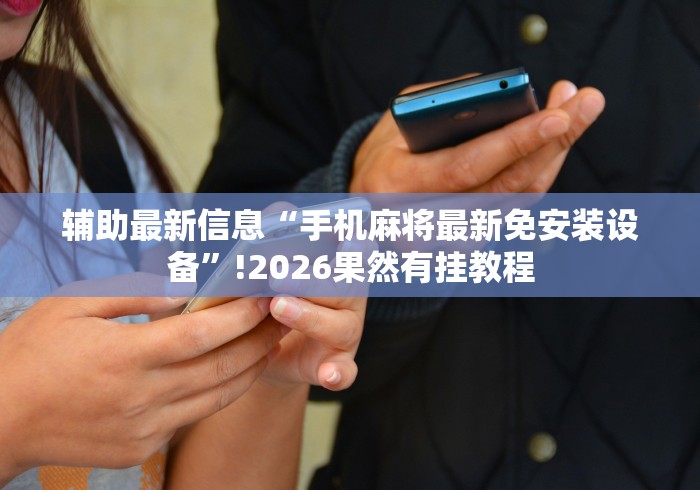辅助最新信息“手机麻将最新免安装设备”!2026果然有挂教程