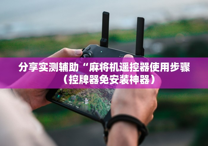 分享实测辅助“麻将机遥控器使用步骤（控牌器免安装神器）