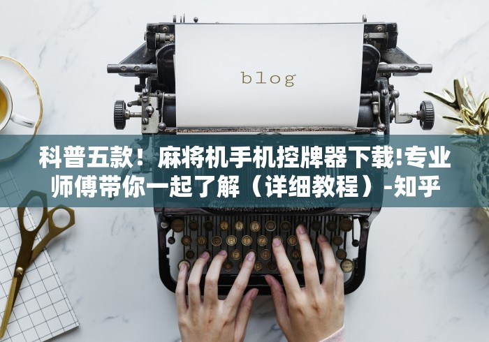 科普五款!麻将机手机控牌器下载!专业师傅带你一起了解(详细教程)-知乎 科普五款!麻将机手机控牌器下载!专业师傅带你一起了解(详细教程)-知乎