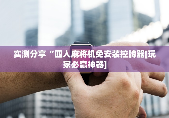 实测分享“四人麻将机免安装控牌器[玩家必赢神器]