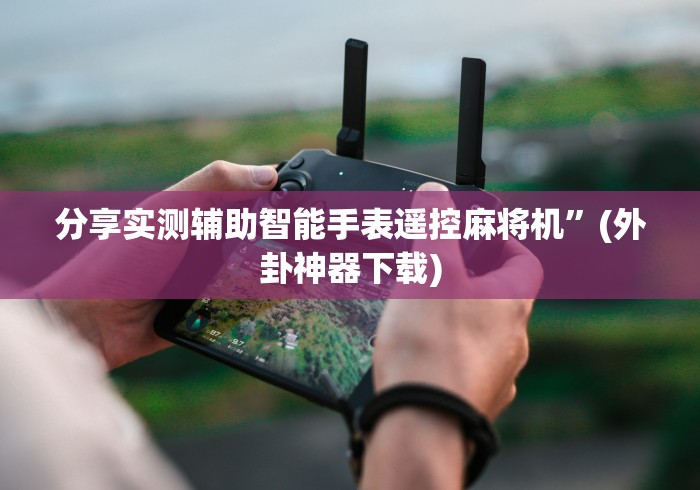 分享实测辅助智能手表遥控麻将机”(外卦神器下载) 分享实测辅助智能手表遥控麻将机”(外卦神器下载)