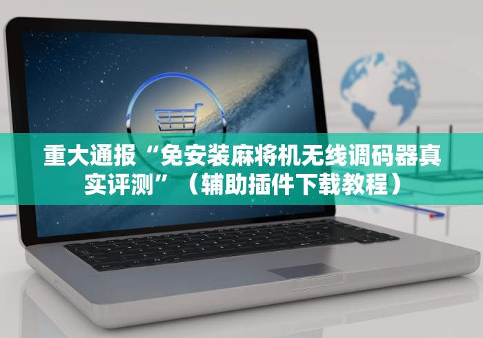 重大通报“免安装麻将机无线调码器真实评测”（辅助插件下载教程）