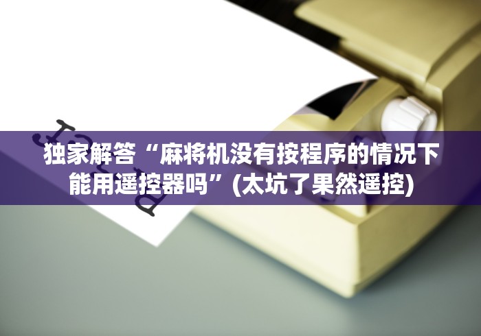 独家解答“麻将机没有按程序的情况下能用遥控器吗”(太坑了果然遥控) 独家解答“麻将机没有按程序的情况下能用遥控器吗”(太坑了果然遥控)