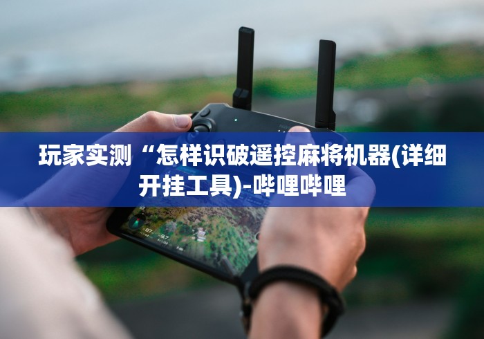 玩家实测“怎样识破遥控麻将机器(详细开挂工具)-哔哩哔哩