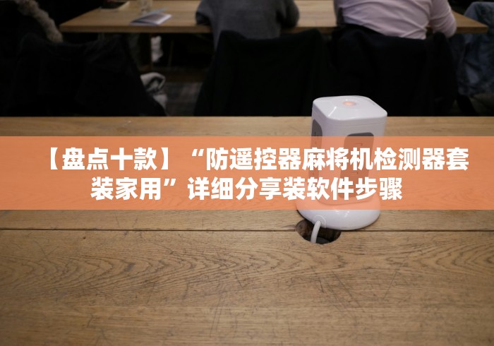 【盘点十款】“防遥控器麻将机检测器套装家用”详细分享装软件步骤