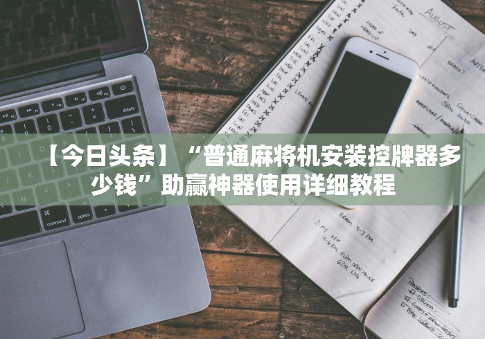 【今日头条】“普通麻将机安装控牌器多少钱”助赢神器使用详细教程 【今日头条】“普通麻将机安装控牌器多少钱”助赢神器使用详细教程