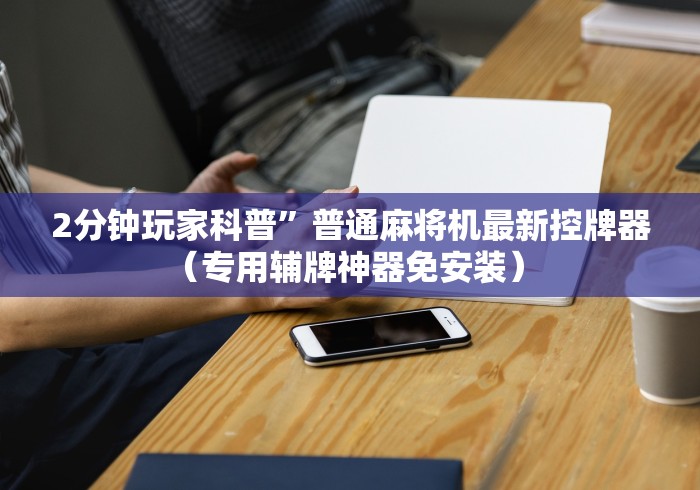 2分钟玩家科普”普通麻将机最新控牌器(专用辅牌神器免安装) 2分钟玩家科普”普通麻将机最新控牌器(专用辅牌神器免安装)