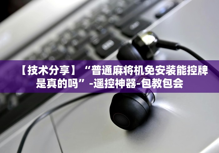 【技术分享】“普通麻将机免安装能控牌是真的吗”-遥控神器-包教包会