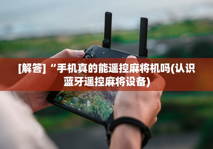 [解答]“手机真的能遥控麻将机吗(认识蓝牙遥控麻将设备)
