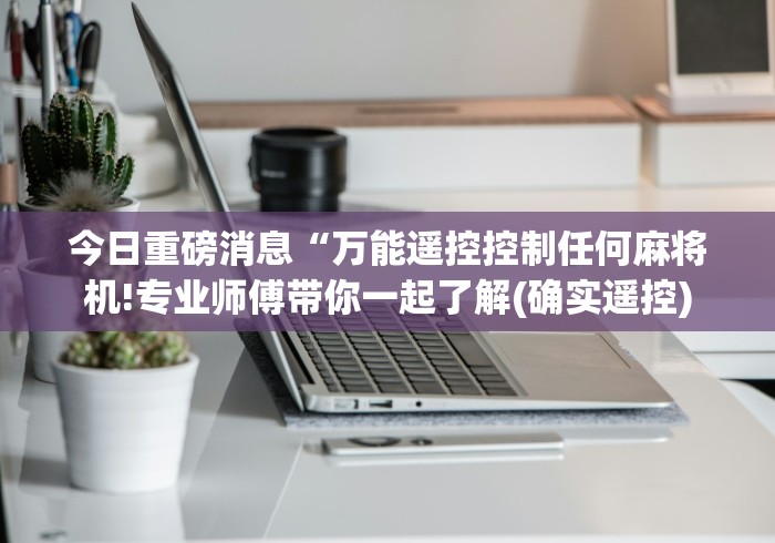 今日重磅消息“万能遥控控制任何麻将机!专业师傅带你一起了解(确实遥控)