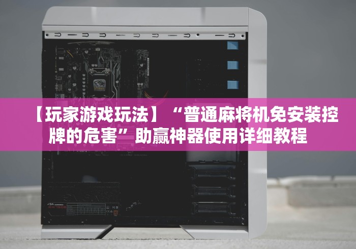 【玩家游戏玩法】“普通麻将机免安装控牌的危害”助赢神器使用详细教程