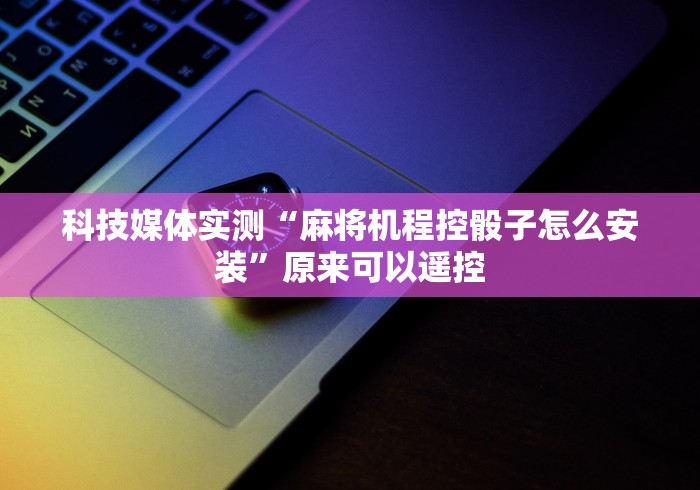 科技媒体实测“麻将机程控骰子怎么安装”原来可以遥控