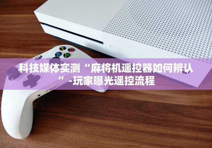 科技媒体实测“麻将机遥控器如何辨认”-玩家曝光遥控流程