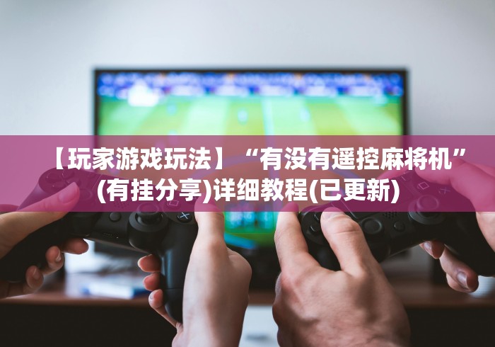 【玩家游戏玩法】“有没有遥控麻将机”(有挂分享)详细教程(已更新) 【玩家游戏玩法】“有没有遥控麻将机”(有挂分享)详细教程(已更新)