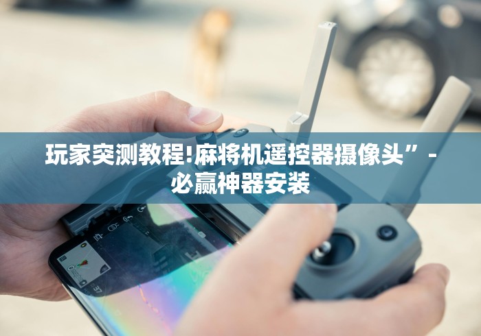 玩家突测教程!麻将机遥控器摄像头”-必赢神器安装