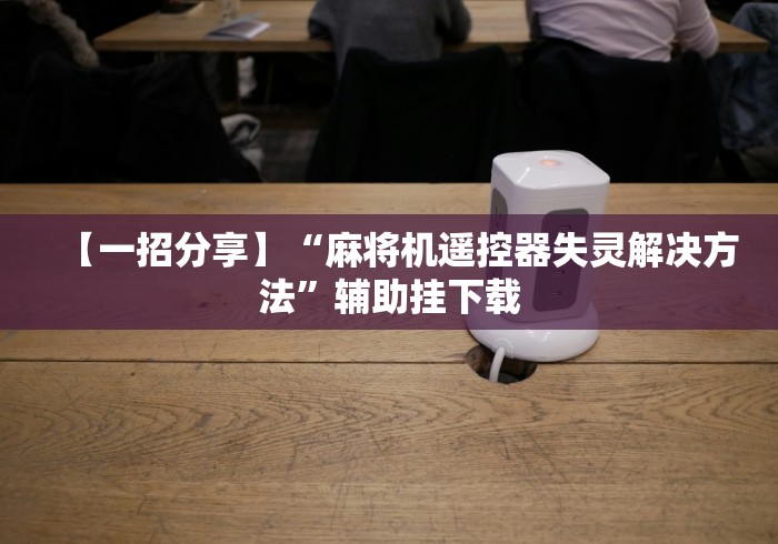 【一招分享】“麻将机遥控器失灵解决方法”辅助挂下载