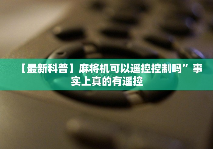 【最新科普】麻将机可以遥控控制吗”事实上真的有遥控 【最新科普】麻将机可以遥控控制吗”事实上真的有遥控