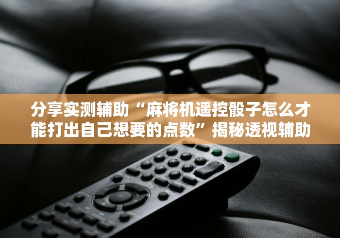 分享实测辅助“麻将机遥控骰子怎么才能打出自己想要的点数”揭秘透视辅助万能遥控 