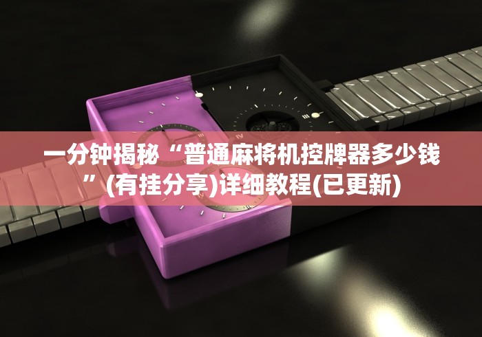 一分钟揭秘“普通麻将机控牌器多少钱”(有挂分享)详细教程(已更新)