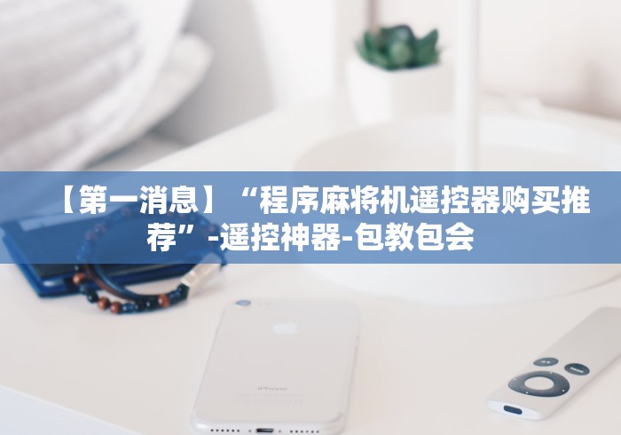 【第一消息】“程序麻将机遥控器购买推荐”-遥控神器-包教包会 【第一消息】“程序麻将机遥控器购买推荐”-遥控神器-包教包会