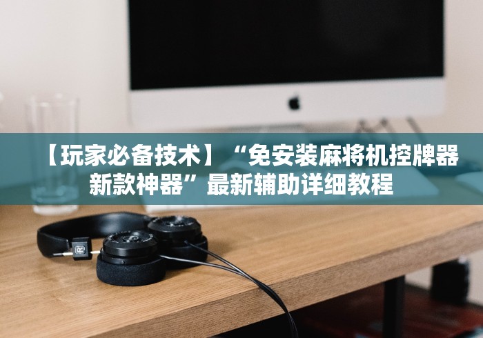 【玩家必备技术】“免安装麻将机控牌器新款神器”最新辅助详细教程 【玩家必备技术】“免安装麻将机控牌器新款神器”最新辅助详细教程
