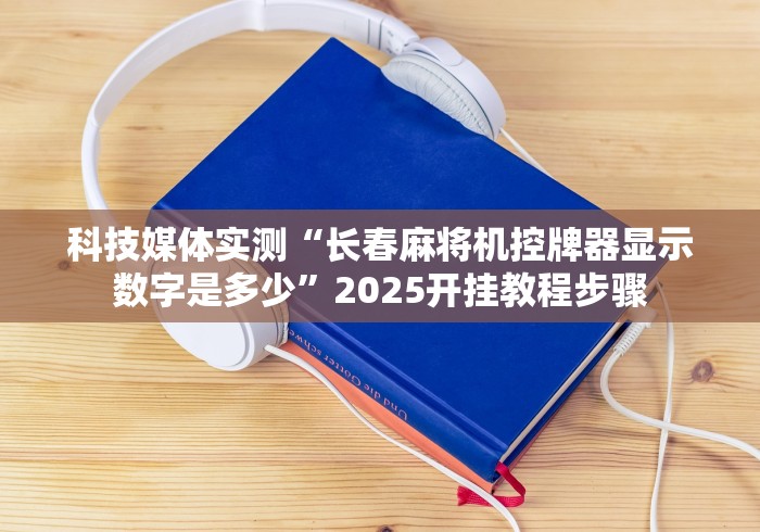 科技媒体实测“长春麻将机控牌器显示数字是多少”2025开挂教程步骤