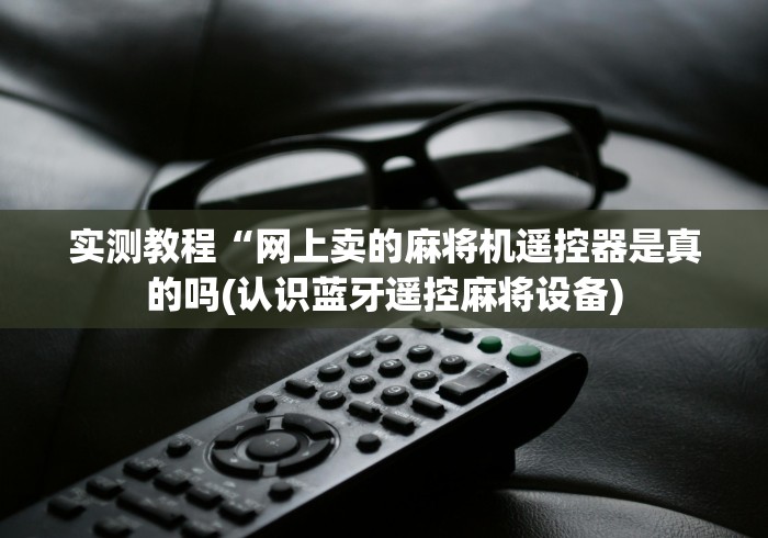 实测教程“网上卖的麻将机遥控器是真的吗(认识蓝牙遥控麻将设备)