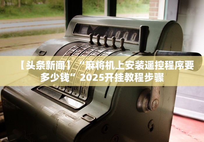 【头条新闻】“麻将机上安装遥控程序要多少钱”2025开挂教程步骤 【头条新闻】“麻将机上安装遥控程序要多少钱”2025开挂教程步骤