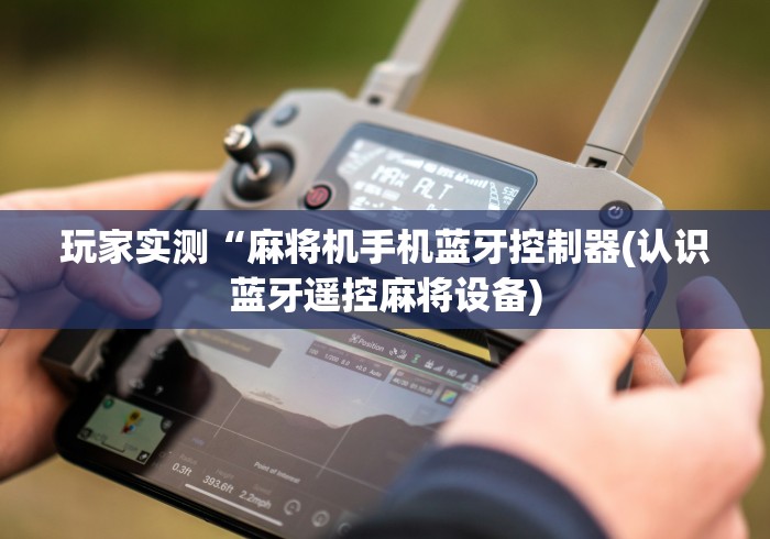 玩家实测“麻将机手机蓝牙控制器(认识蓝牙遥控麻将设备) 玩家实测“麻将机手机蓝牙控制器(认识蓝牙遥控麻将设备)