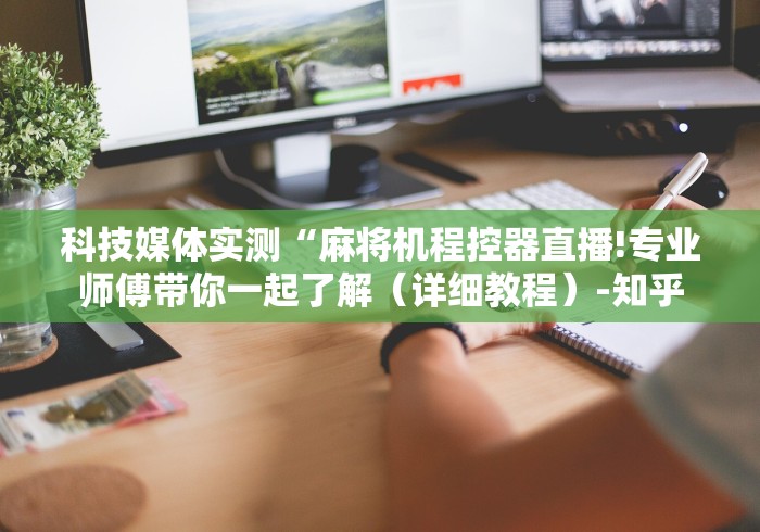 科技媒体实测“麻将机程控器直播!专业师傅带你一起了解（详细教程）-知乎