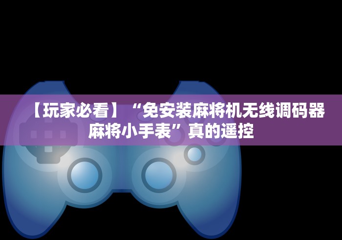 【玩家必看】“免安装麻将机无线调码器麻将小手表”真的遥控 【玩家必看】“免安装麻将机无线调码器麻将小手表”真的遥控