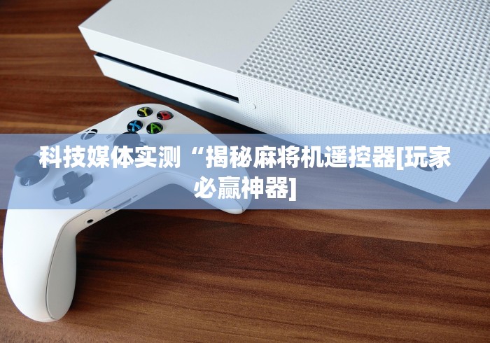 科技媒体实测“揭秘麻将机遥控器[玩家必赢神器]