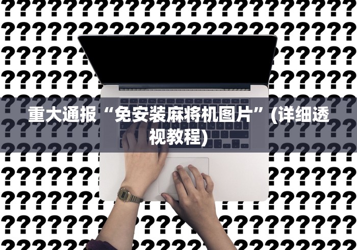 重大通报“免安装麻将机图片”(详细透视教程) 重大通报“免安装麻将机图片”(详细透视教程)