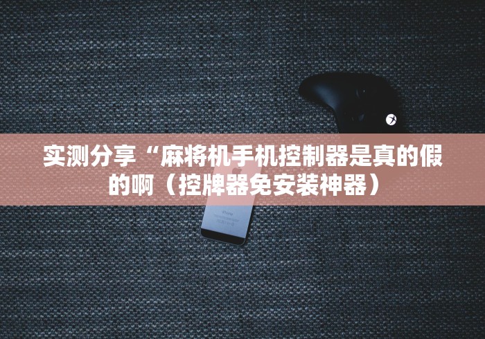 实测分享“麻将机手机控制器是真的假的啊(控牌器免安装神器) 实测分享“麻将机手机控制器是真的假的啊(控牌器免安装神器)