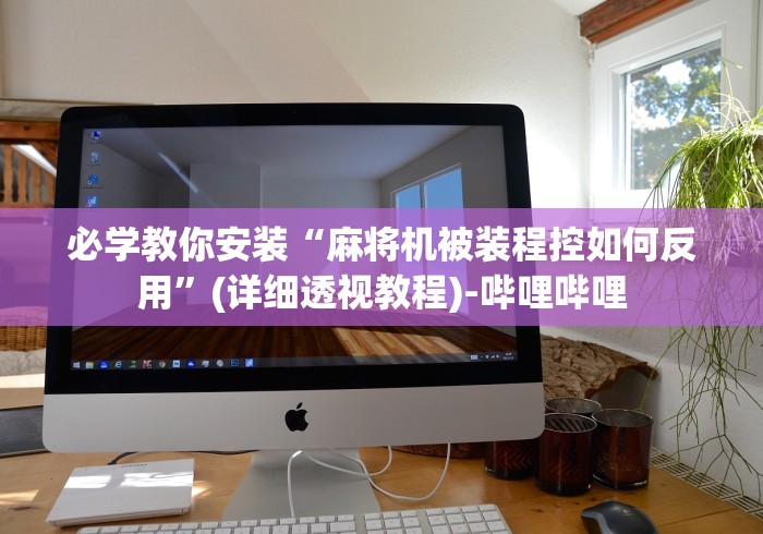 必学教你安装“麻将机被装程控如何反用”(详细透视教程)-哔哩哔哩 必学教你安装“麻将机被装程控如何反用”(详细透视教程)-哔哩哔哩