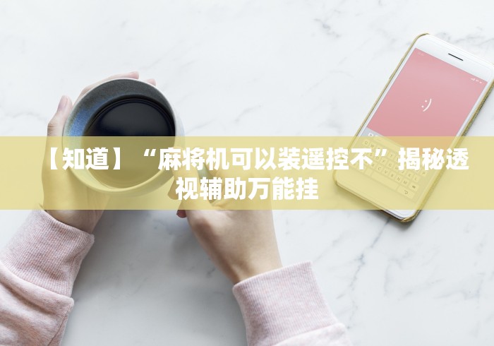 【知道】“麻将机可以装遥控不”揭秘透视辅助万能挂