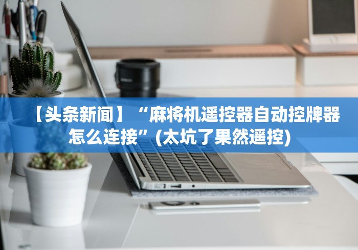 【头条新闻】“麻将机遥控器自动控牌器怎么连接”(太坑了果然遥控)