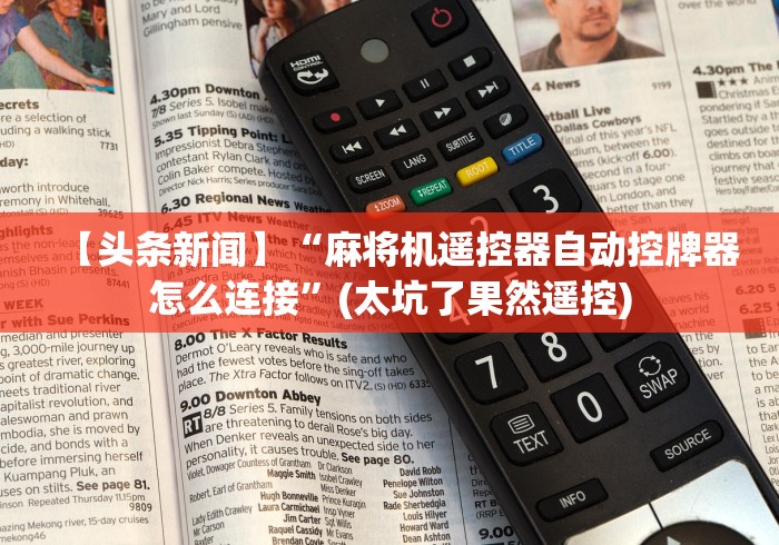 【头条新闻】“麻将机遥控器自动控牌器怎么连接”(太坑了果然遥控)
