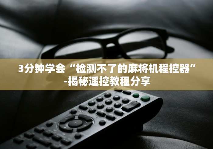 3分钟学会“检测不了的麻将机程控器”-揭秘遥控教程分享 3分钟学会“检测不了的麻将机程控器”-揭秘遥控教程分享