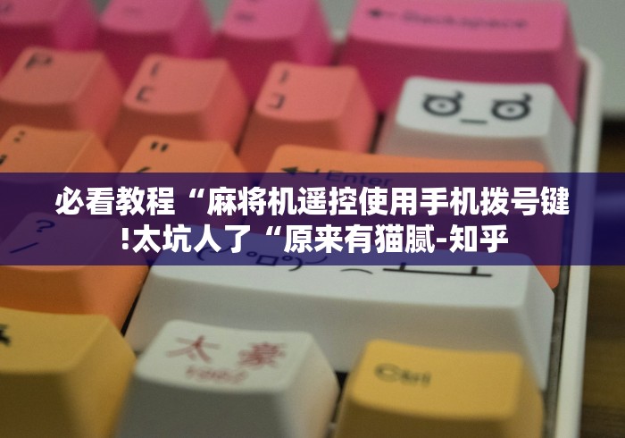 必看教程“麻将机遥控使用手机拨号键!太坑人了“原来有猫腻-知乎 必看教程“麻将机遥控使用手机拨号键!太坑人了“原来有猫腻-知乎