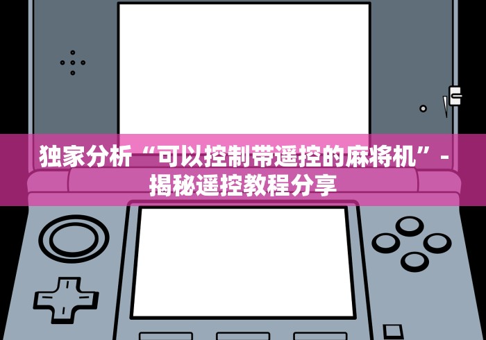 独家分析“可以控制带遥控的麻将机”-揭秘遥控教程分享 独家分析“可以控制带遥控的麻将机”-揭秘遥控教程分享