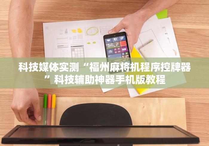 科技媒体实测“福州麻将机程序控牌器”科技辅助神器手机版教程 科技媒体实测“福州麻将机程序控牌器”科技辅助神器手机版教程