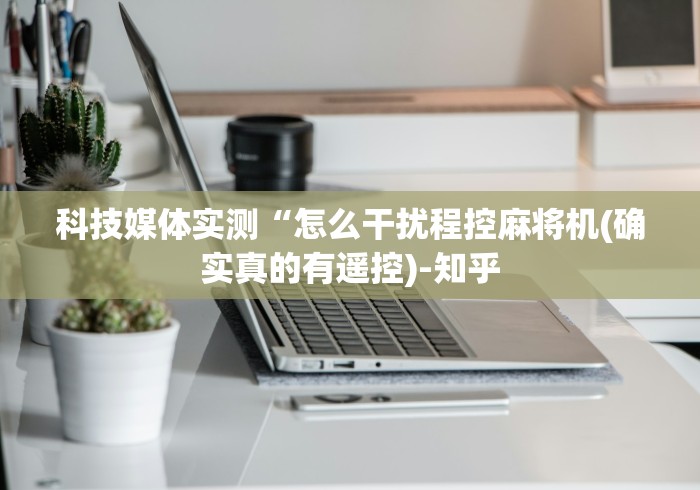 科技媒体实测“怎么干扰程控麻将机(确实真的有遥控)-知乎