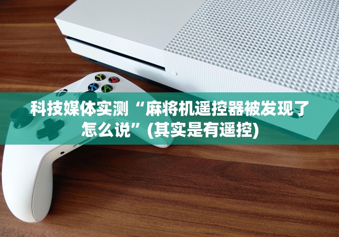 科技媒体实测“麻将机遥控器被发现了怎么说”(其实是有遥控)