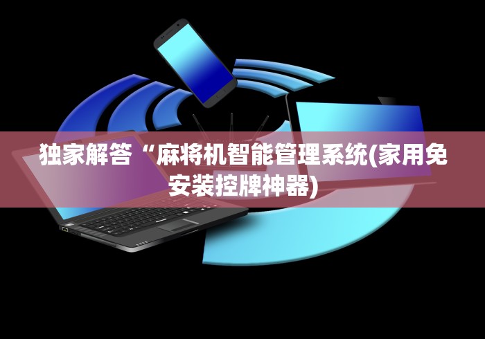 独家解答“麻将机智能管理系统(家用免安装控牌神器) 独家解答“麻将机智能管理系统(家用免安装控牌神器)