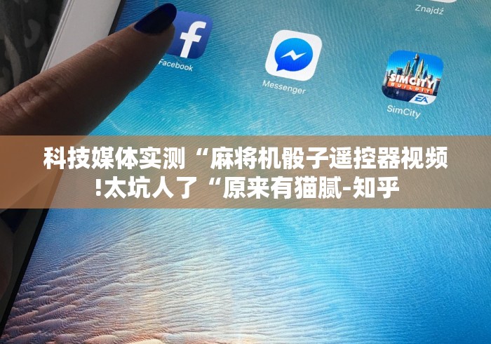 科技媒体实测“麻将机骰子遥控器视频!太坑人了“原来有猫腻-知乎 科技媒体实测“麻将机骰子遥控器视频!太坑人了“原来有猫腻-知乎