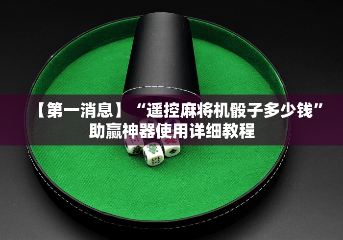 【第一消息】“遥控麻将机骰子多少钱”助赢神器使用详细教程